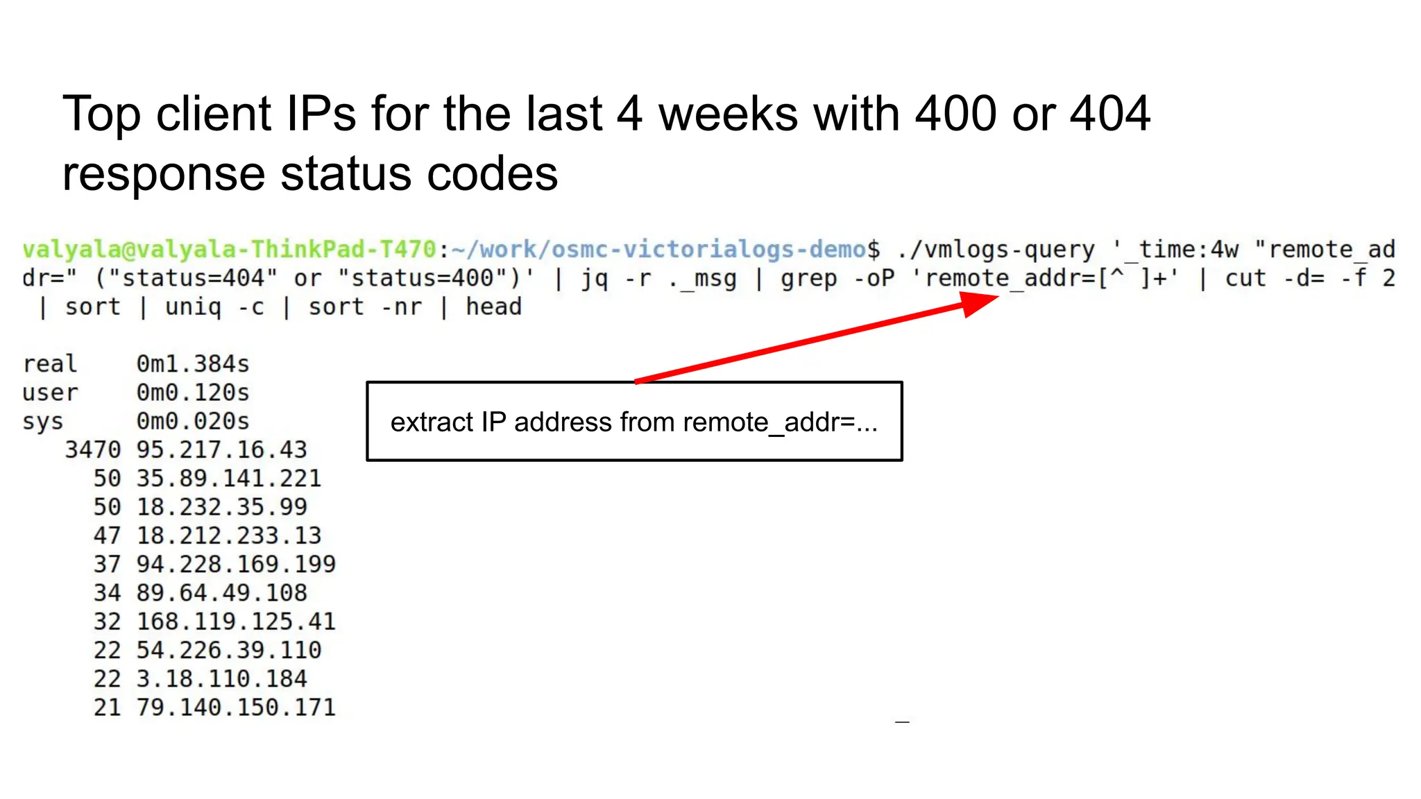 Top client IPs for the last 4 weeks with 400 or 404
response status codes
extract IP address from remote_addr=...
 