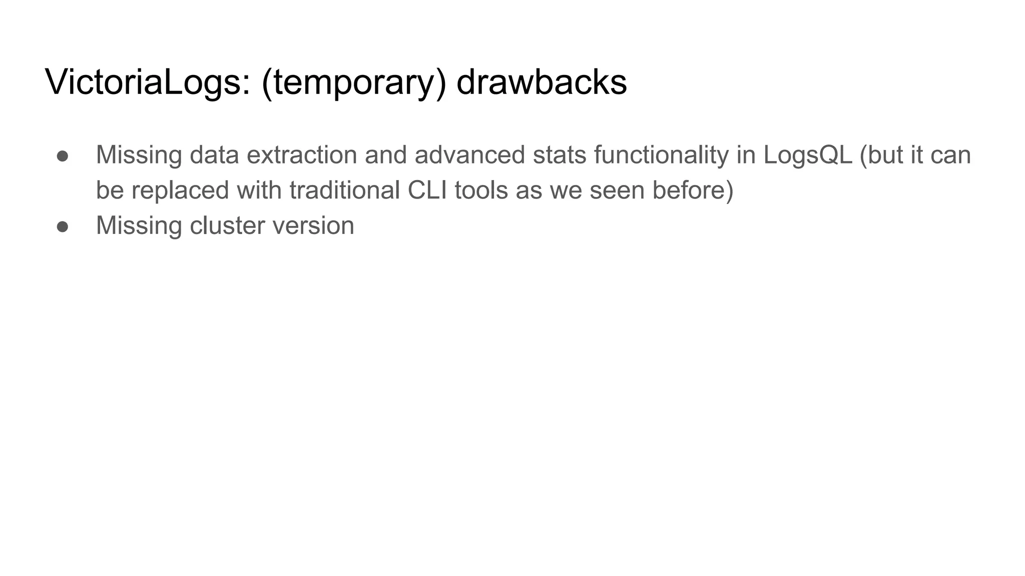 VictoriaLogs: (temporary) drawbacks
● Missing data extraction and advanced stats functionality in LogsQL (but it can
be replaced with traditional CLI tools as we seen before)
● Missing cluster version
 