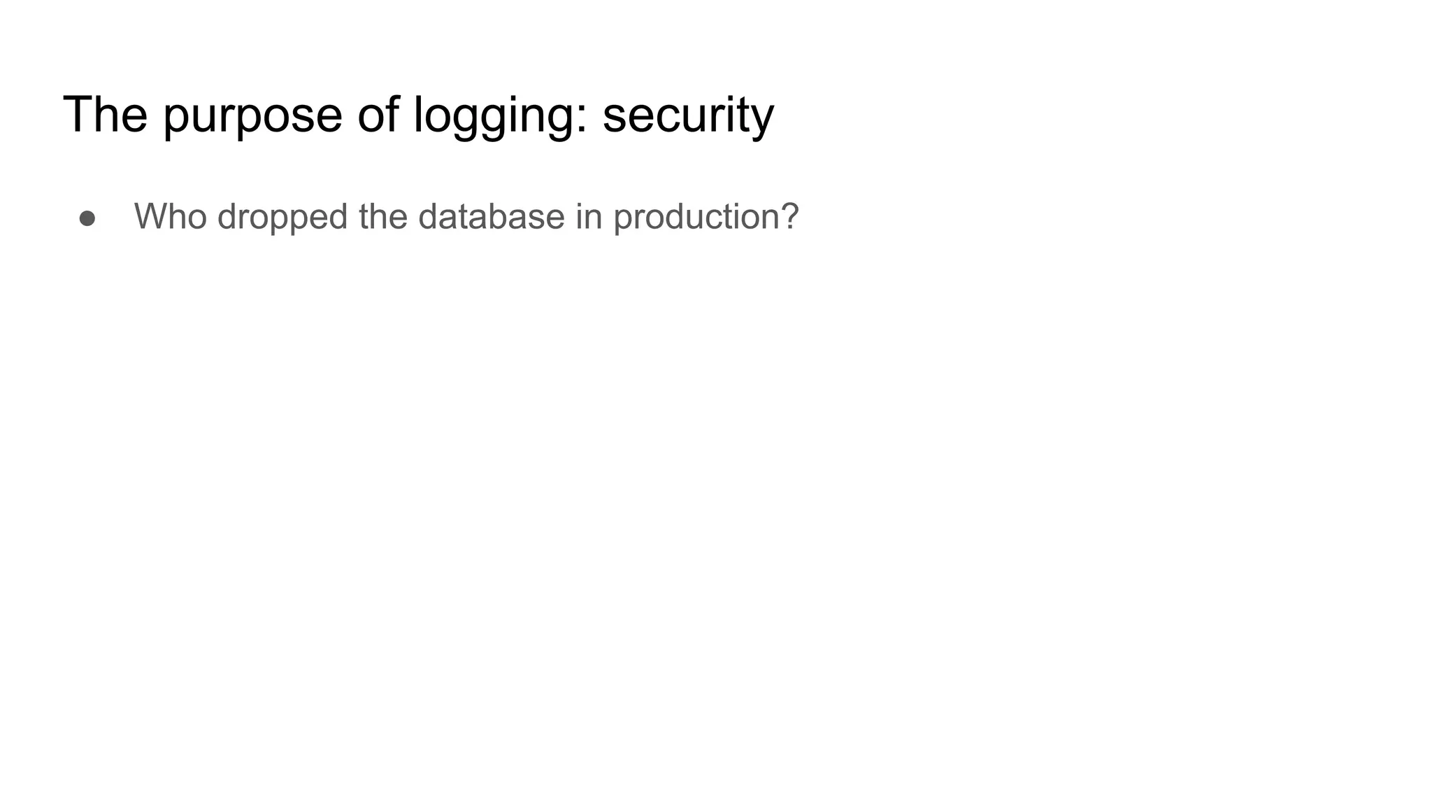 The purpose of logging: security
● Who dropped the database in production?
 