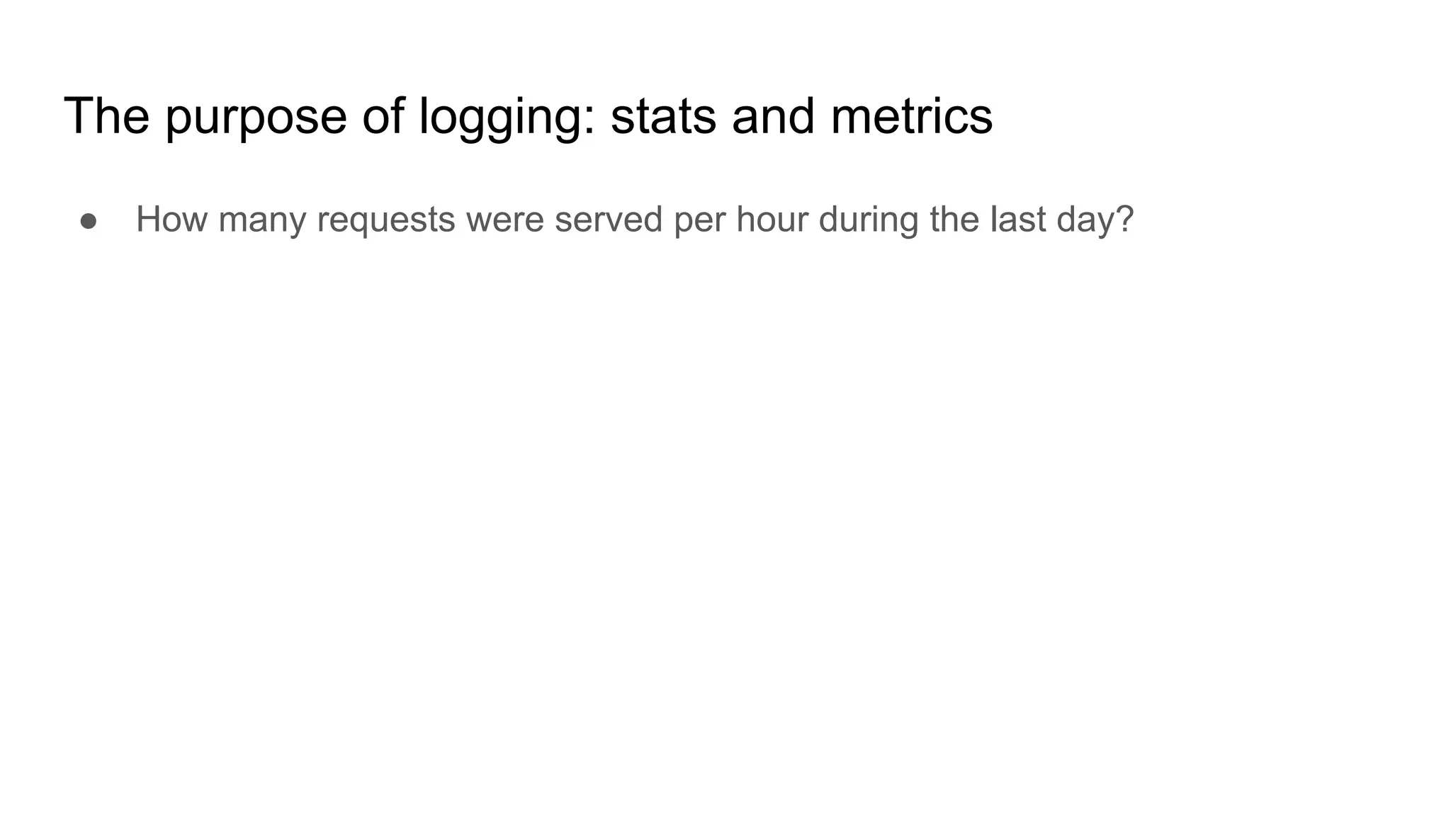 The purpose of logging: stats and metrics
● How many requests were served per hour during the last day?
 