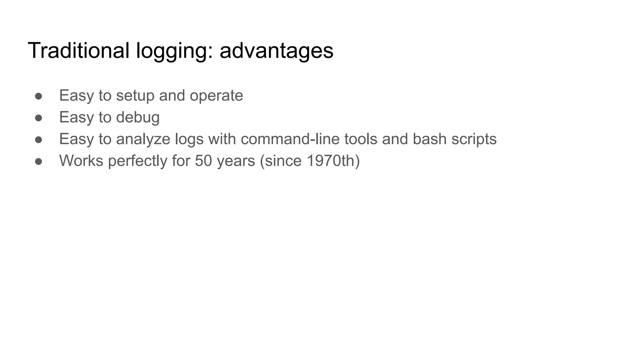 Traditional logging: advantages
● Easy to setup and operate
● Easy to debug
● Easy to analyze logs with command-line tools and bash scripts
● Works perfectly for 50 years (since 1970th)
 