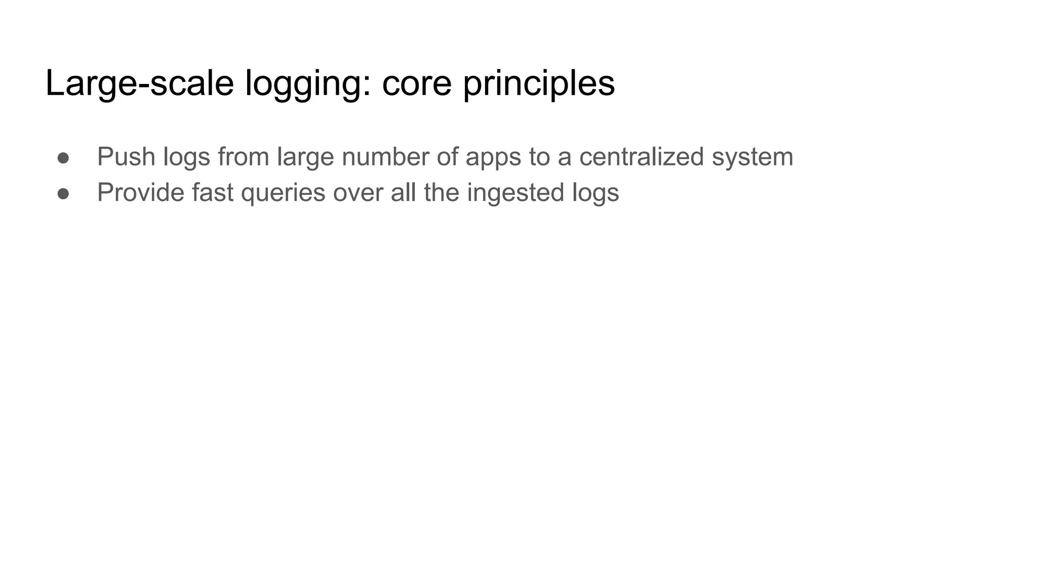 Large-scale logging: core principles
● Push logs from large number of apps to a centralized system
● Provide fast queries over all the ingested logs
 