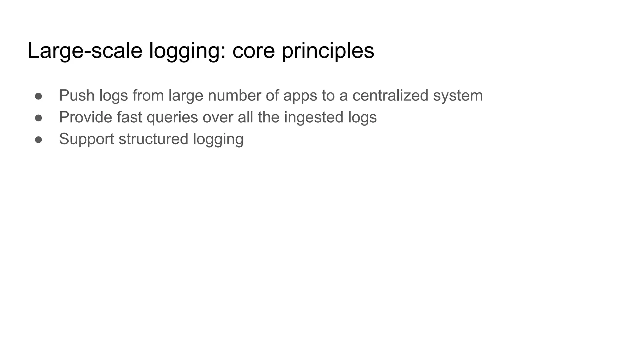 Large-scale logging: core principles
● Push logs from large number of apps to a centralized system
● Provide fast queries over all the ingested logs
● Support structured logging
 