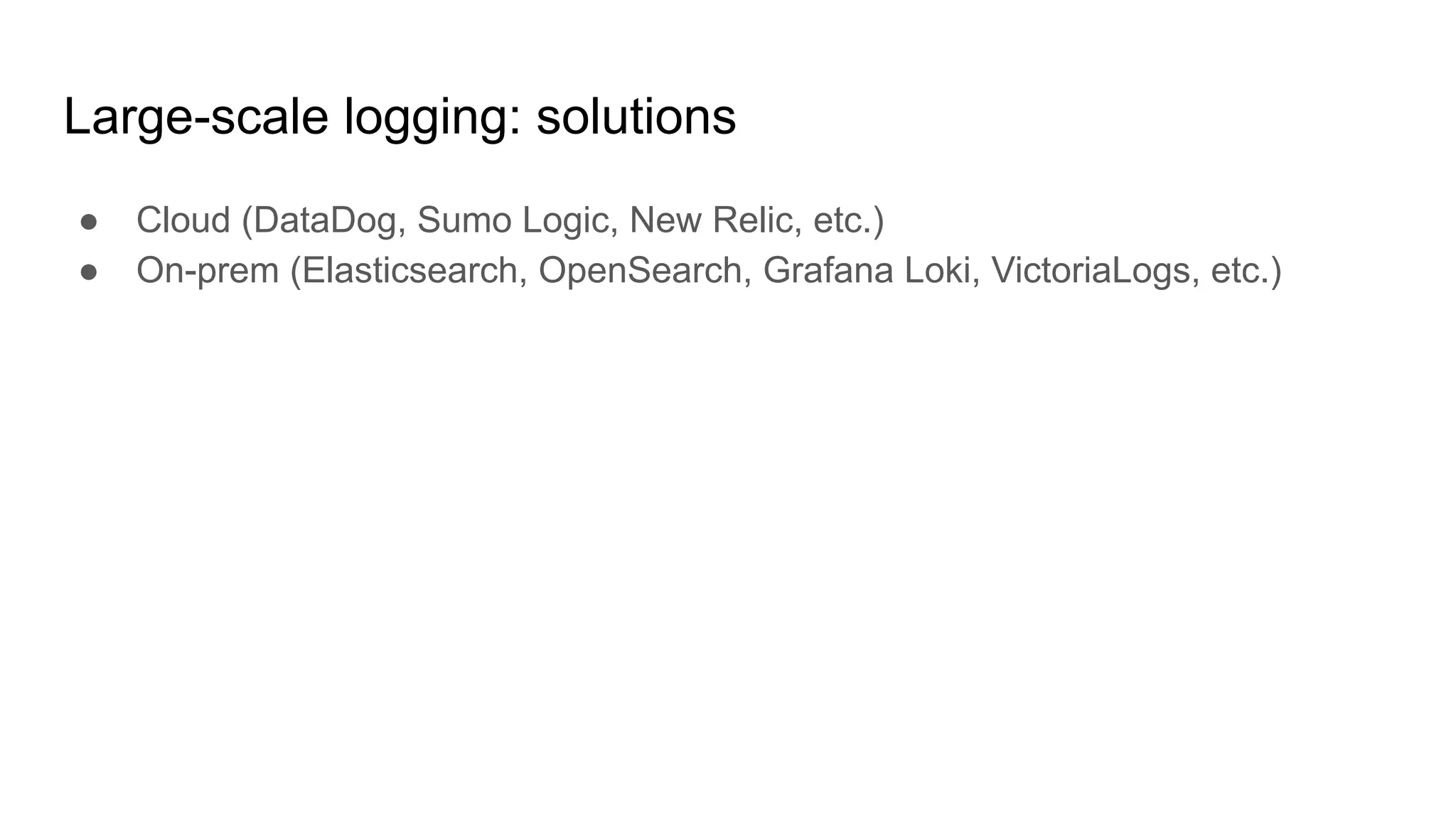 Large-scale logging: solutions
● Cloud (DataDog, Sumo Logic, New Relic, etc.)
● On-prem (Elasticsearch, OpenSearch, Grafana Loki, VictoriaLogs, etc.)
 