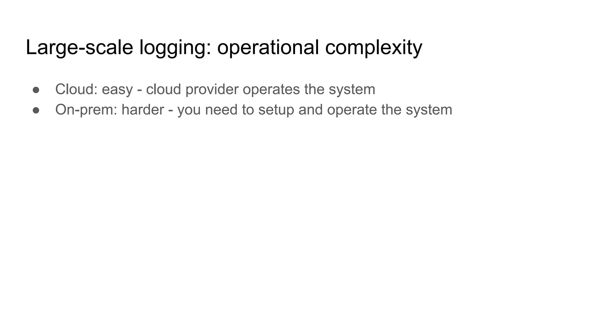 Large-scale logging: operational complexity
● Cloud: easy - cloud provider operates the system
● On-prem: harder - you need to setup and operate the system
 