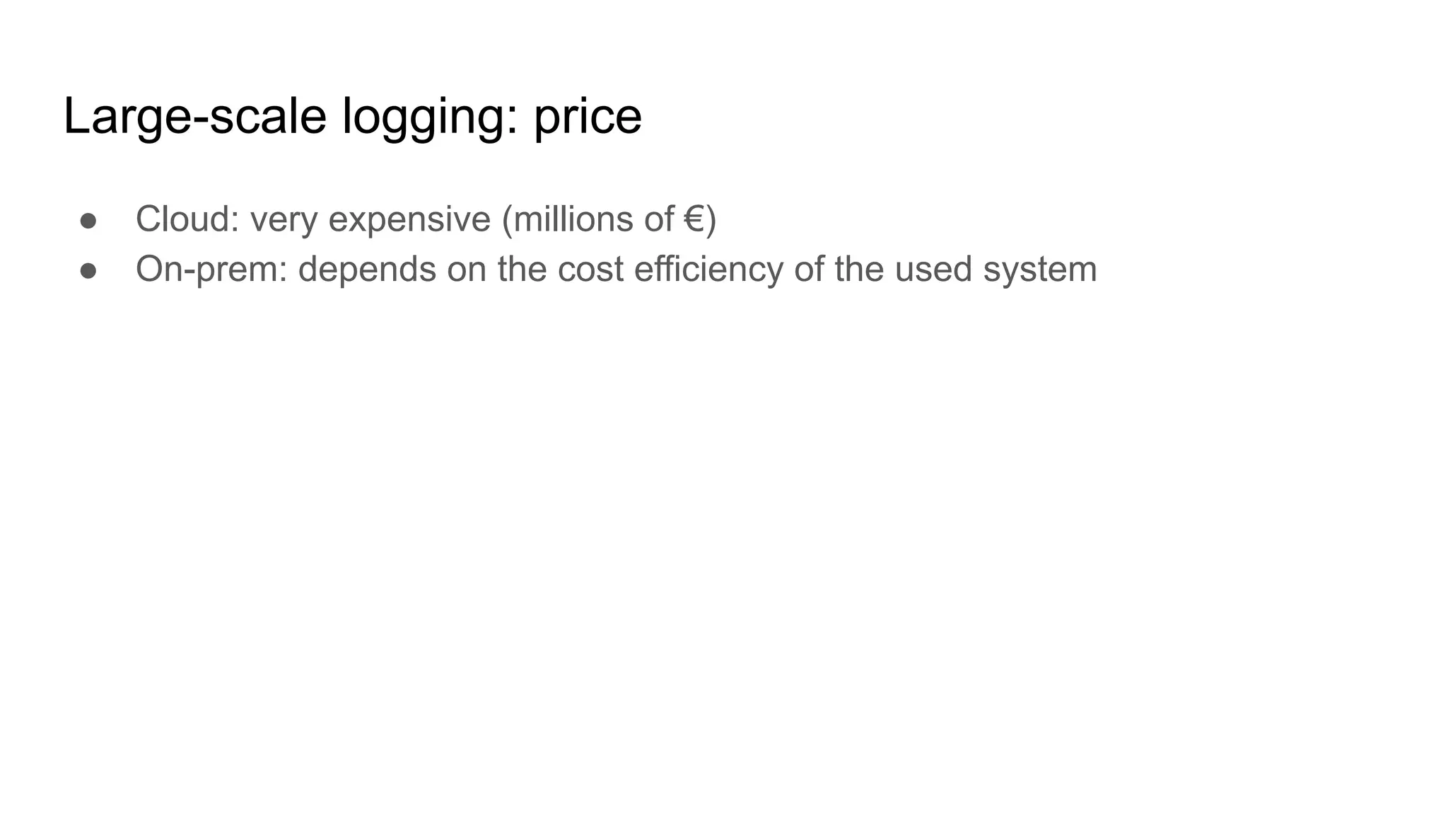 Large-scale logging: price
● Cloud: very expensive (millions of €)
● On-prem: depends on the cost efficiency of the used system
 