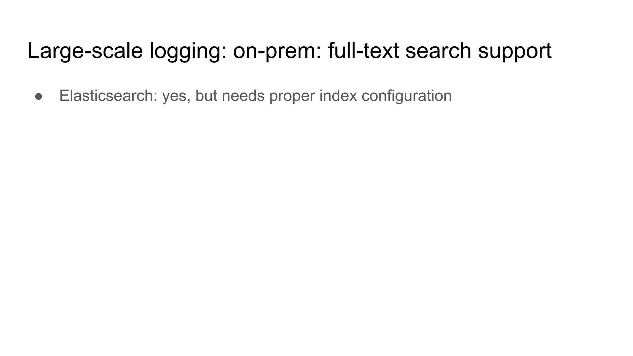 Large-scale logging: on-prem: full-text search support
● Elasticsearch: yes, but needs proper index configuration
 