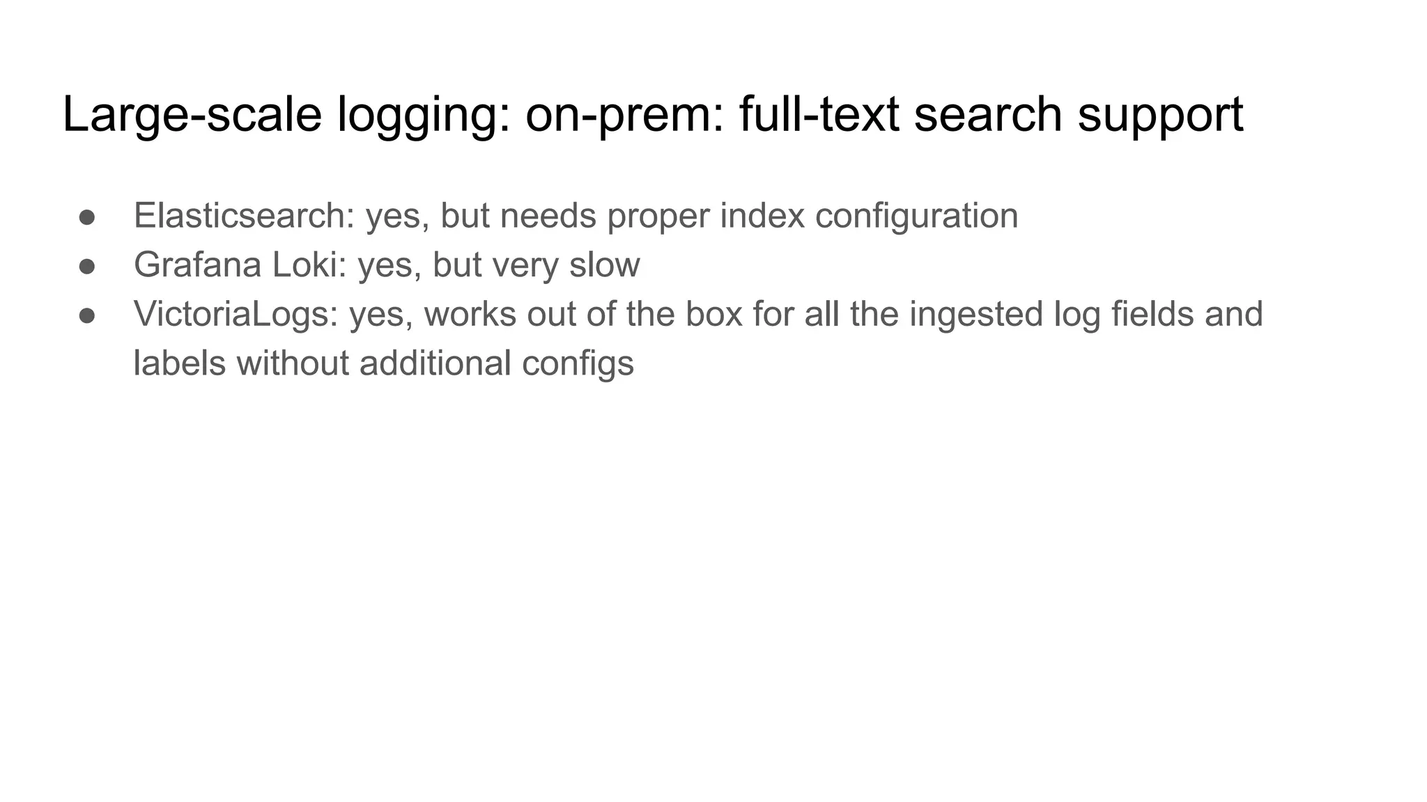 Large-scale logging: on-prem: full-text search support
● Elasticsearch: yes, but needs proper index configuration
● Grafana Loki: yes, but very slow
● VictoriaLogs: yes, works out of the box for all the ingested log fields and
labels without additional configs
 