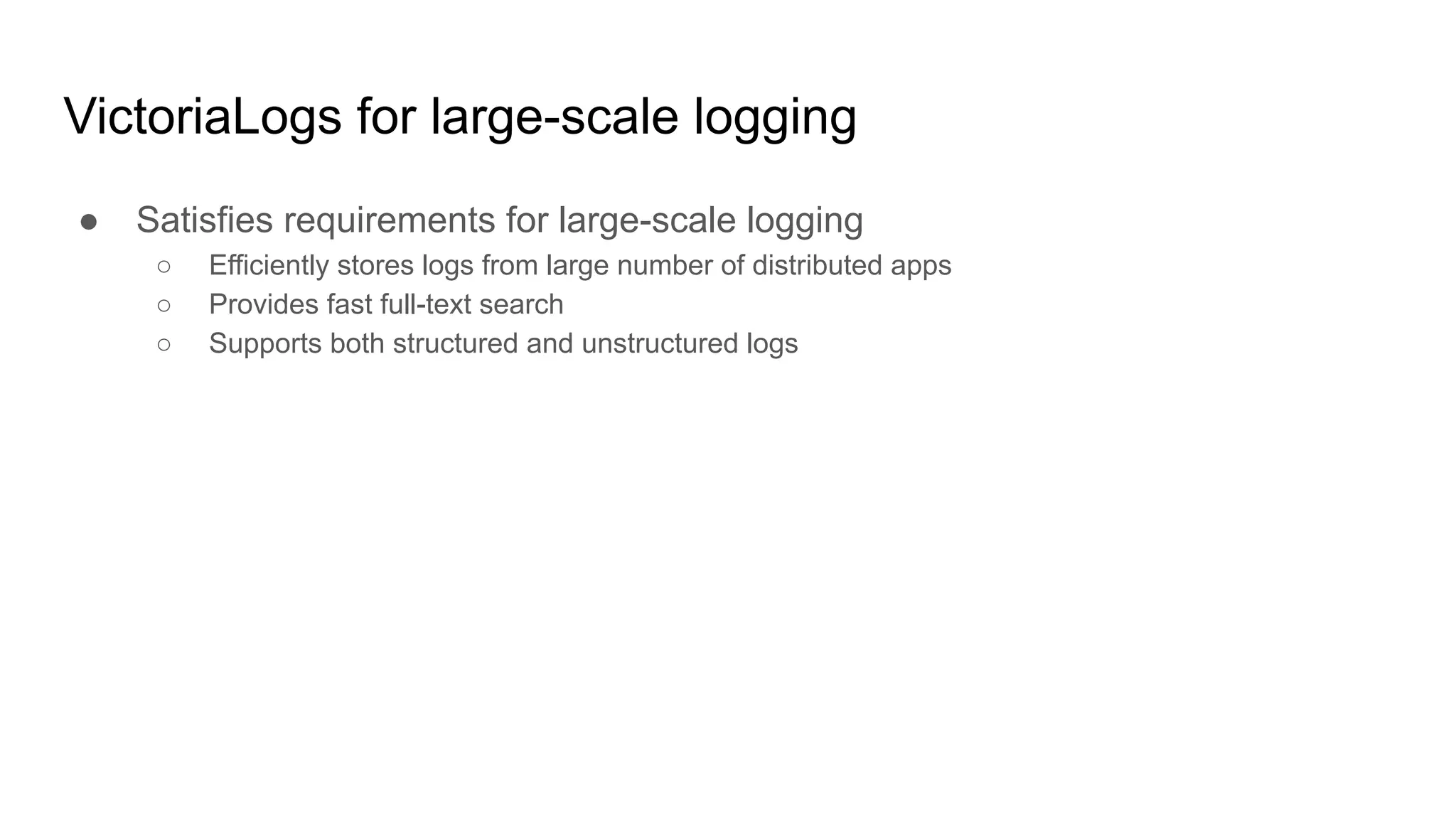 VictoriaLogs for large-scale logging
● Satisfies requirements for large-scale logging
○ Efficiently stores logs from large number of distributed apps
○ Provides fast full-text search
○ Supports both structured and unstructured logs
 