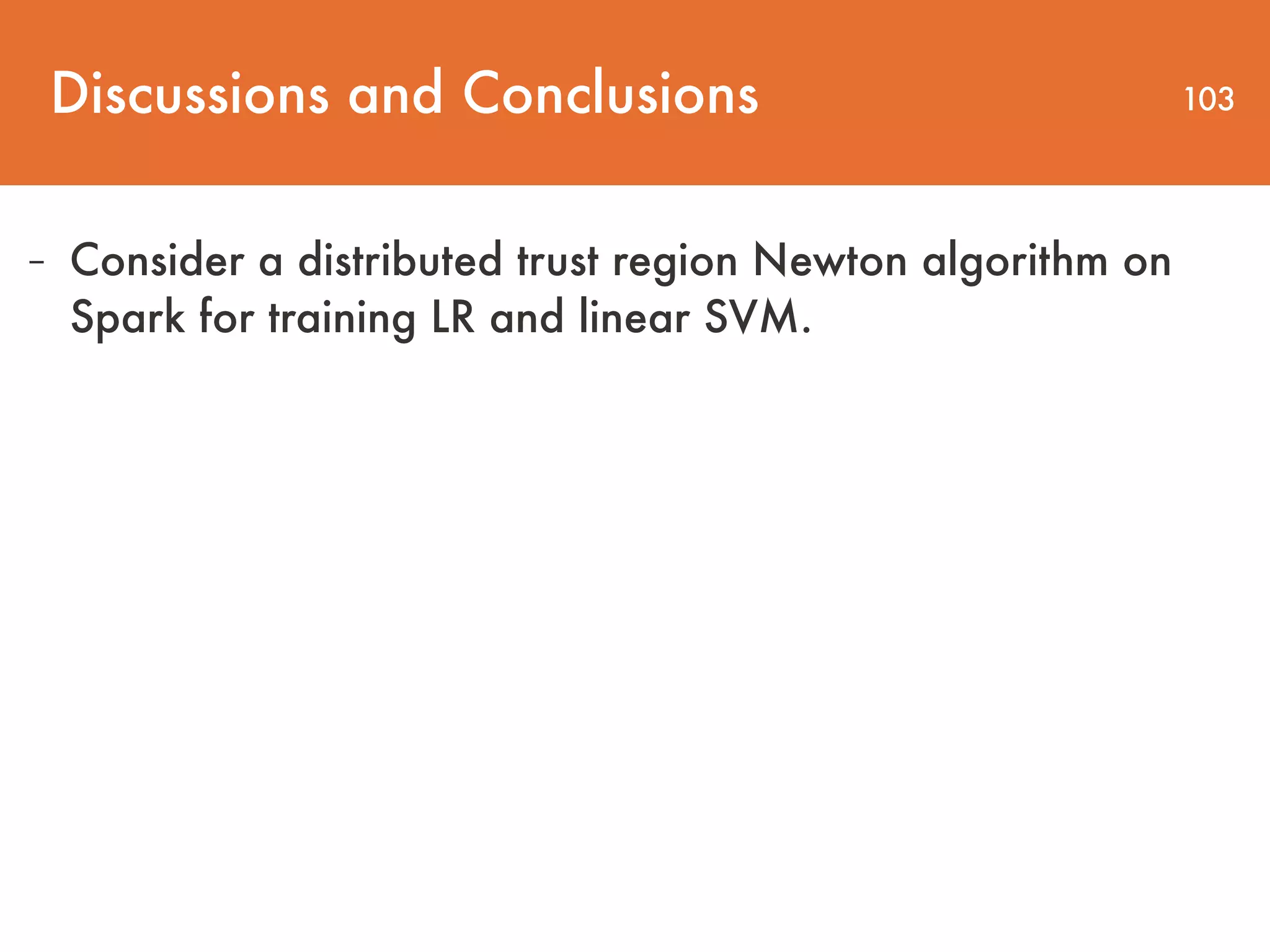 Discussions and Conclusions 103 - Consider a distributed trust region Newton algorithm on Spark for training LR and linear SVM. 