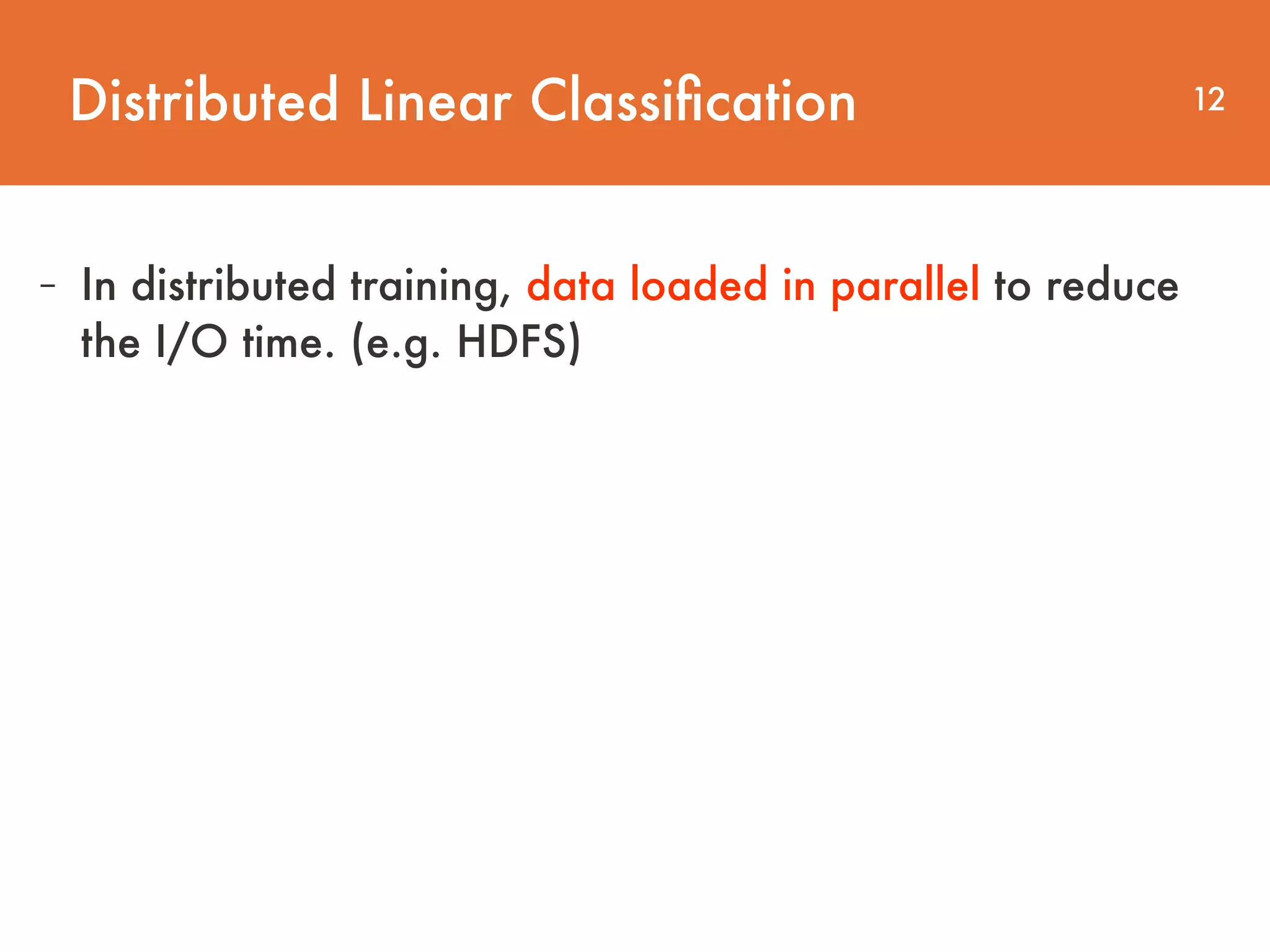 Distributed Linear Classiﬁcation 12 - In distributed training, data loaded in parallel to reduce   the I/O time. (e.g. HDFS) 