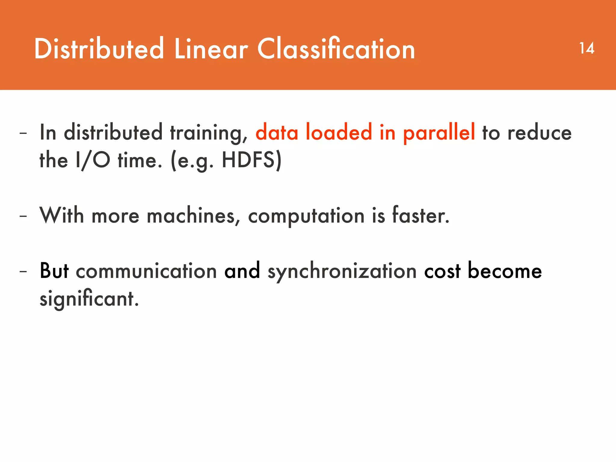 Distributed Linear Classiﬁcation 14 - In distributed training, data loaded in parallel to reduce   the I/O time. (e.g. HDFS) - With more machines, computation is faster. - But communication and synchronization cost become signiﬁcant. 