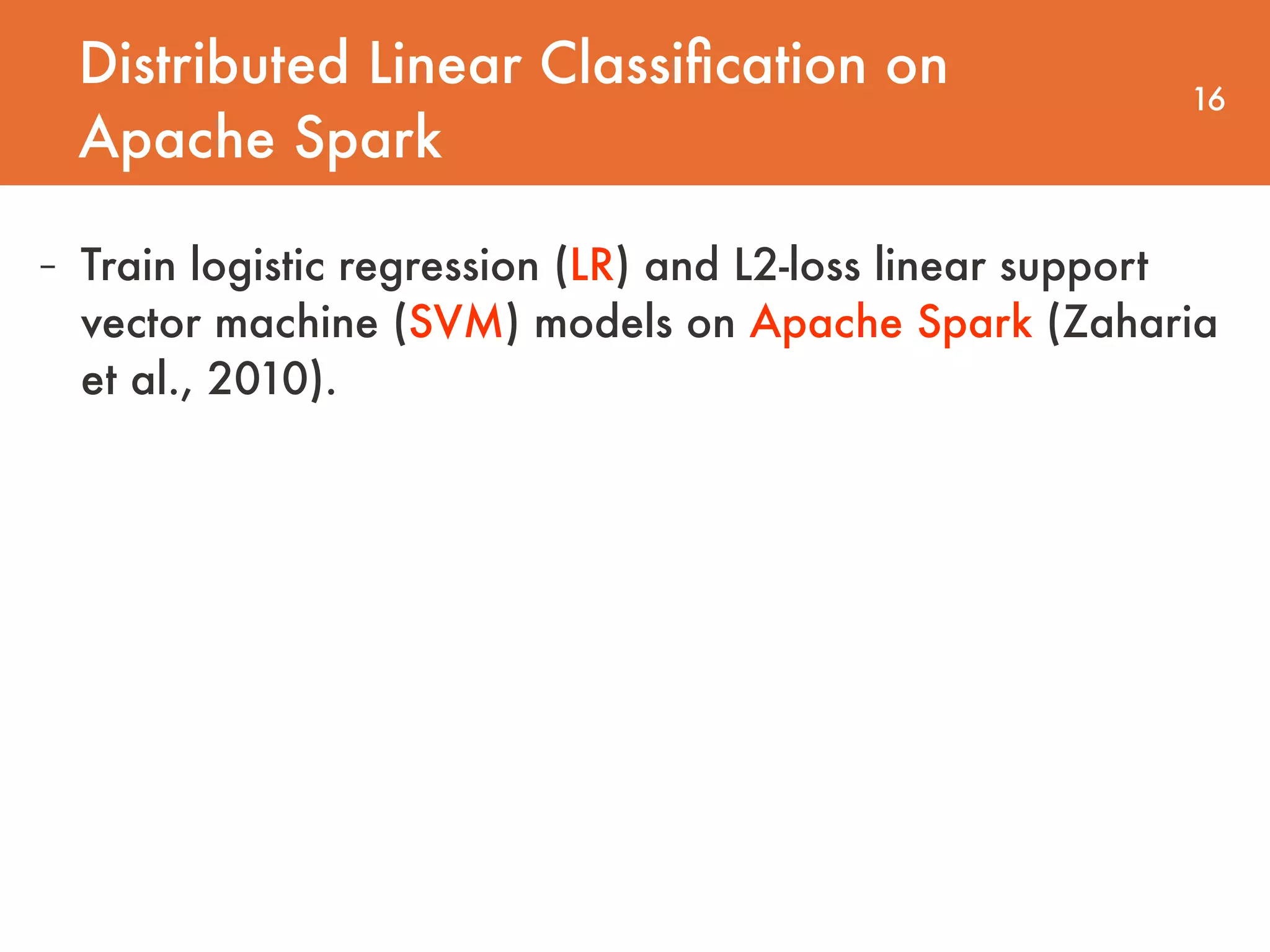 Distributed Linear Classiﬁcation on Apache Spark 16 - Train logistic regression (LR) and L2-loss linear support vector machine (SVM) models on Apache Spark (Zaharia et al., 2010). 
