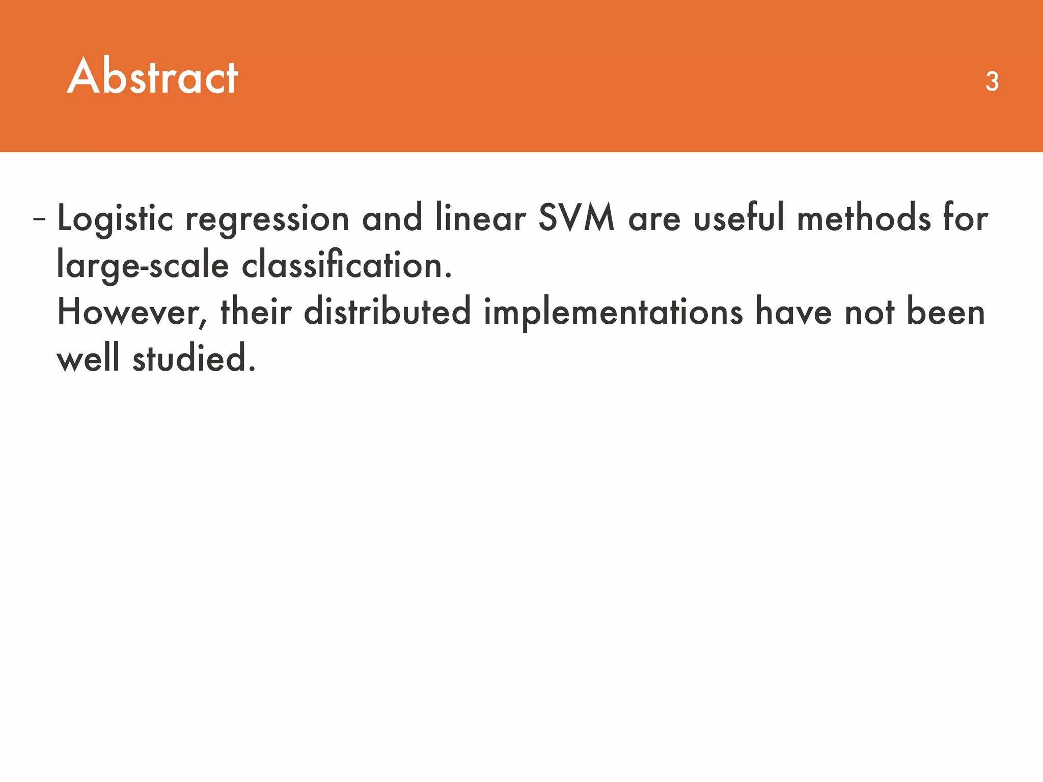 Abstract 3 - Logistic regression and linear SVM are useful methods for large-scale classiﬁcation.  However, their distributed implementations have not been well studied. 