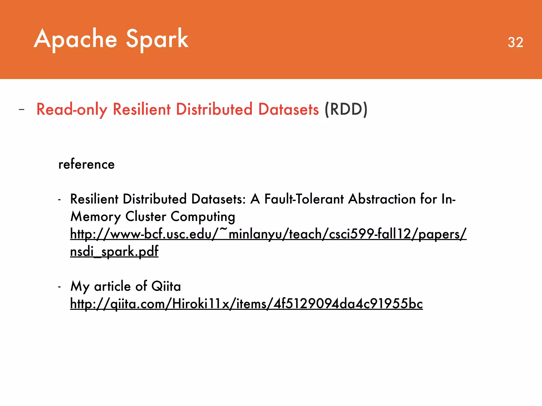 Apache Spark 32 - Read-only Resilient Distributed Datasets (RDD) reference - Resilient Distributed Datasets: A Fault-Tolerant Abstraction for In- Memory Cluster Computing  http://www-bcf.usc.edu/~minlanyu/teach/csci599-fall12/papers/ nsdi_spark.pdf   - My article of Qiita  http://qiita.com/Hiroki11x/items/4f5129094da4c91955bc 