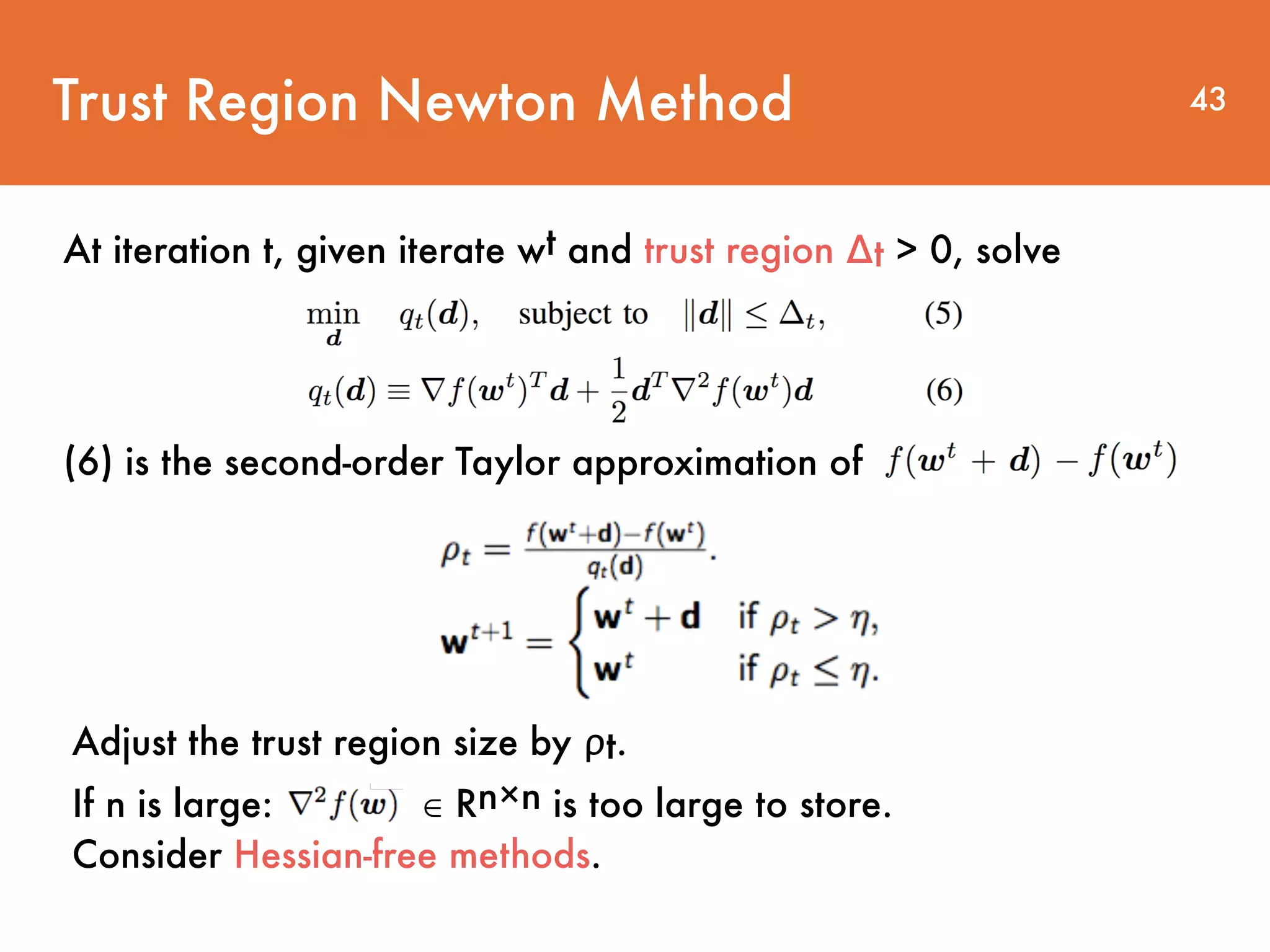 Trust Region Newton Method At iteration t, given iterate wt and trust region ∆t > 0, solve 43 (6) is the second-order Taylor approximation of Adjust the trust region size by ρt. If n is large: ∈ Rn×n is too large to store. Consider Hessian-free methods. 