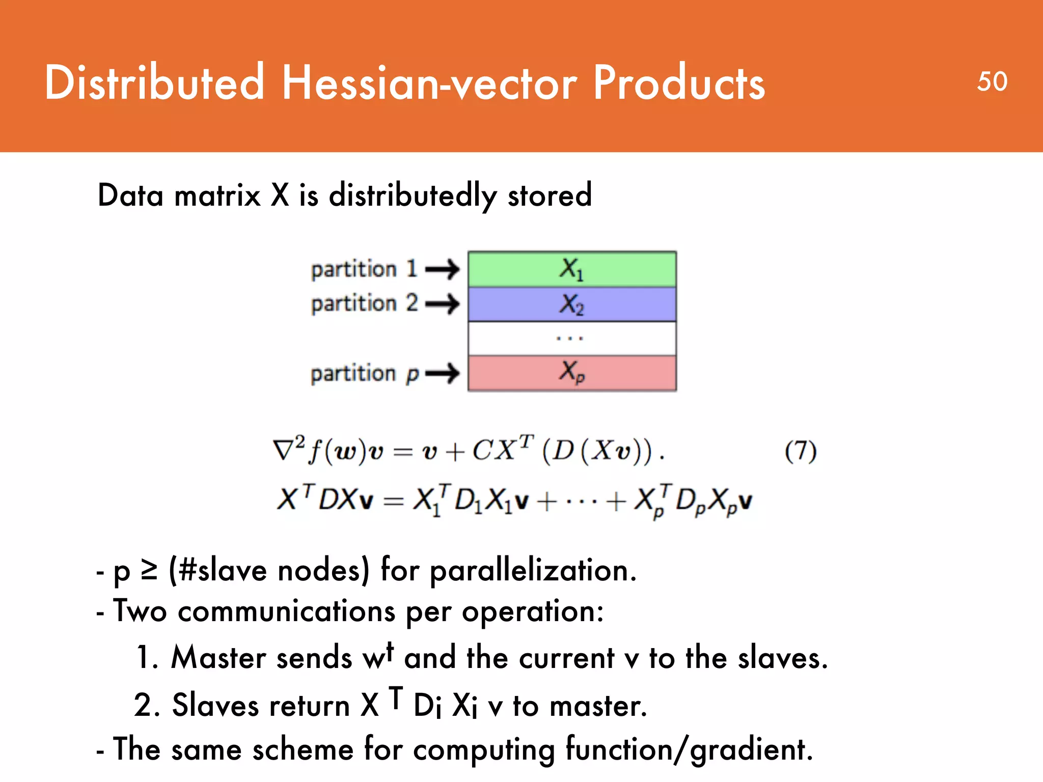 Distributed Hessian-vector Products - p ≥ (#slave nodes) for parallelization. - Two communications per operation: 1. Master sends wt and the current v to the slaves. 2. Slaves return X T Di Xi v to master. - The same scheme for computing function/gradient. Data matrix X is distributedly stored 50 