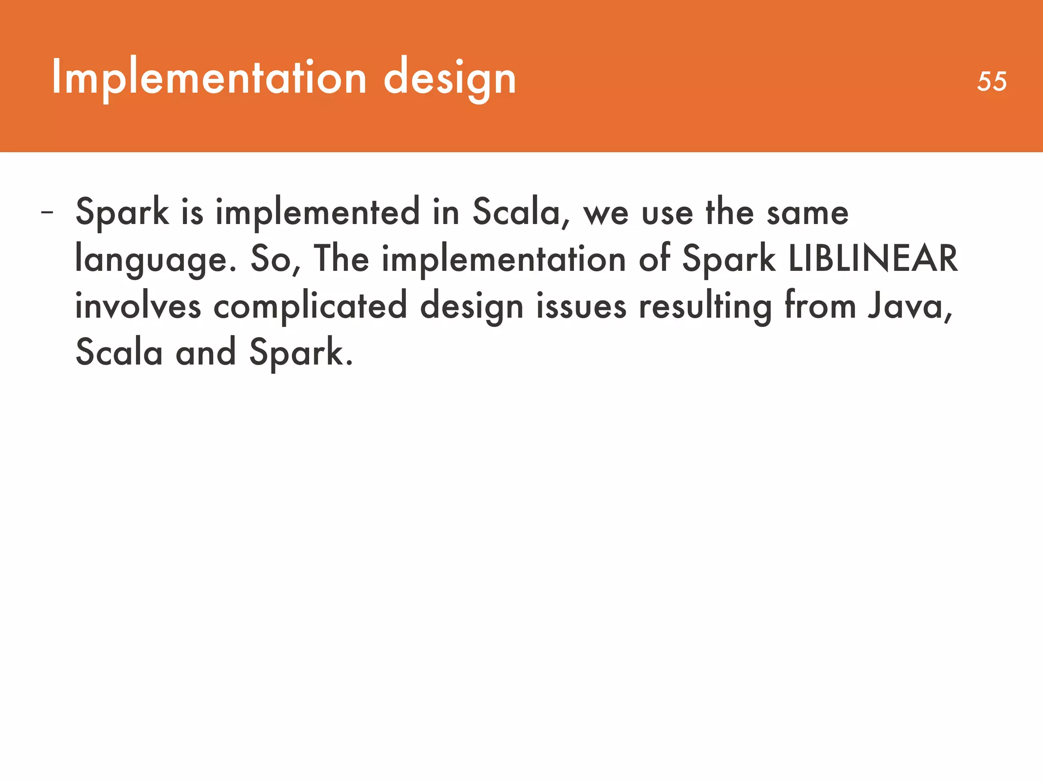 Implementation design 55 - Spark is implemented in Scala, we use the same language. So, The implementation of Spark LIBLINEAR involves complicated design issues resulting from Java, Scala and Spark. 
