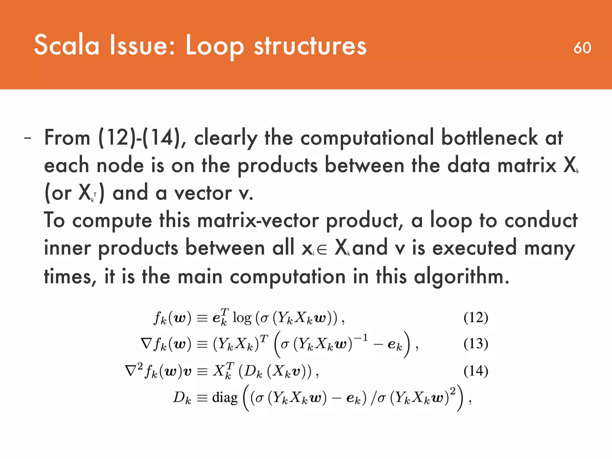 60 - From (12)-(14), clearly the computational bottleneck at each node is on the products between the data matrix Xk (or Xk T ) and a vector v.   To compute this matrix-vector product, a loop to conduct inner products between all xi ∈ Xk and v is executed many times, it is the main computation in this algorithm. Scala Issue: Loop structures 