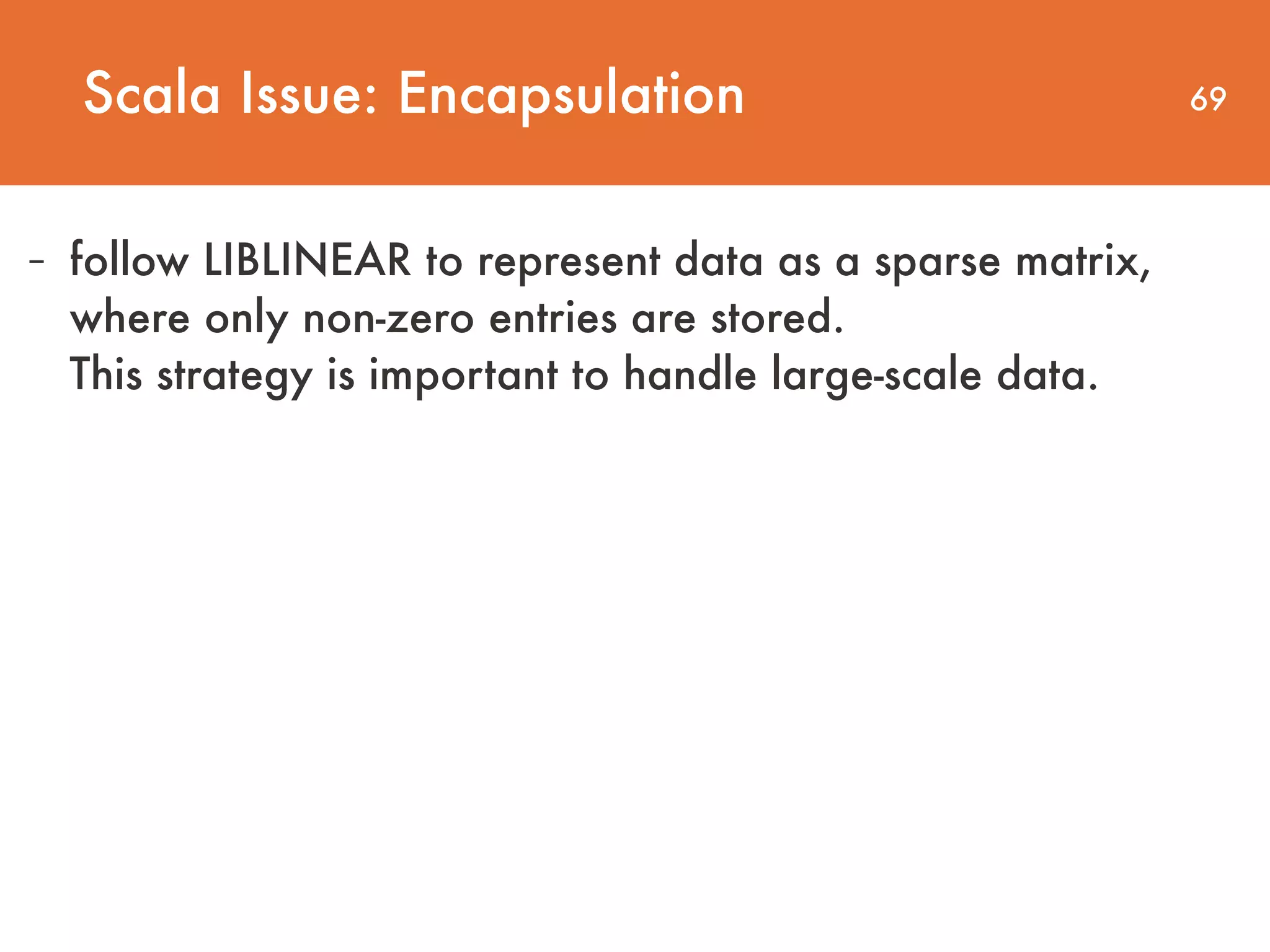 69 - follow LIBLINEAR to represent data as a sparse matrix, where only non-zero entries are stored.   This strategy is important to handle large-scale data. Scala Issue: Encapsulation 