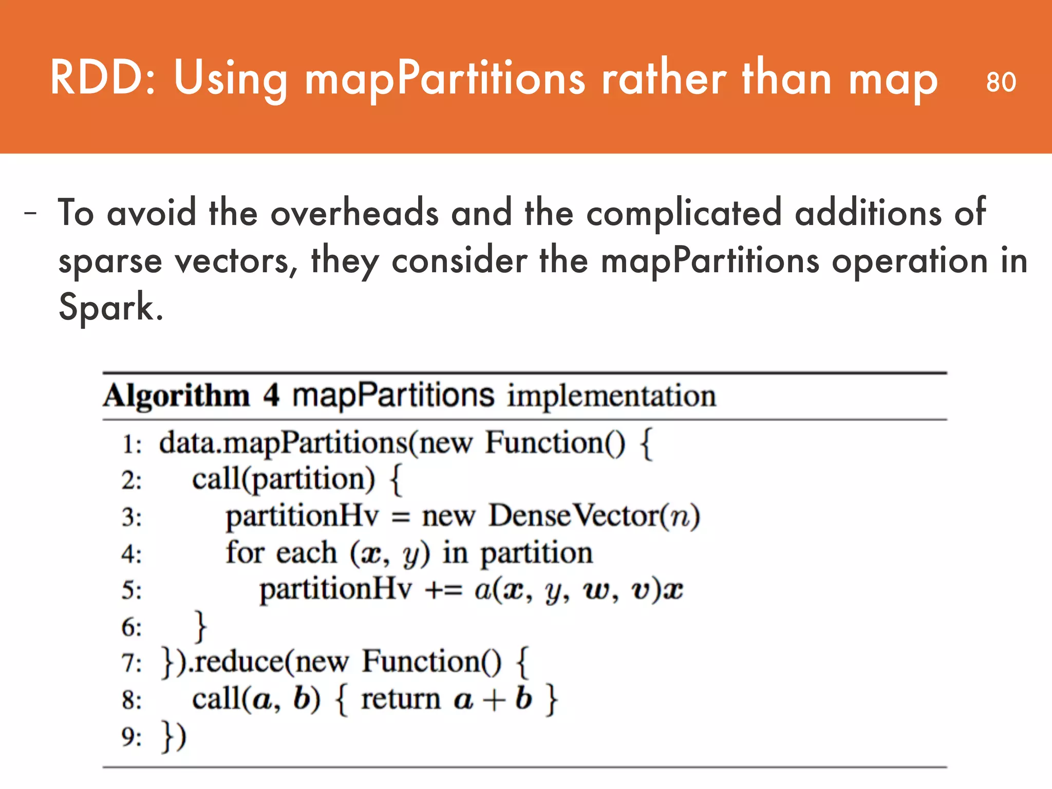 80 - To avoid the overheads and the complicated additions of sparse vectors, they consider the mapPartitions operation in Spark. RDD: Using mapPartitions rather than map 