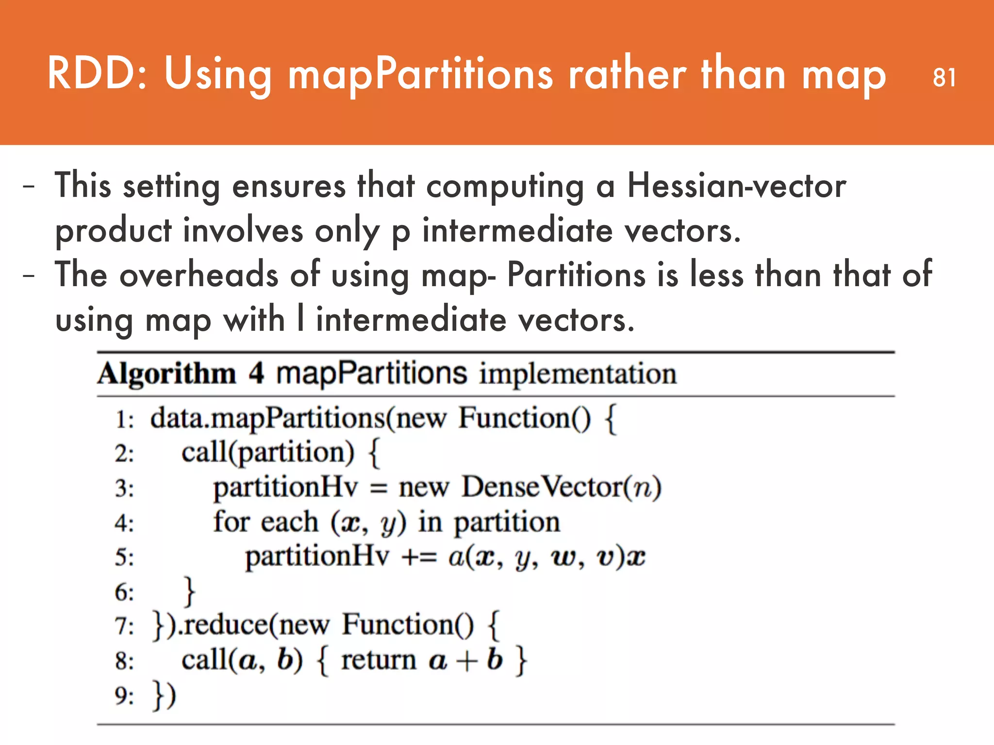 81 - This setting ensures that computing a Hessian-vector product involves only p intermediate vectors. - The overheads of using map- Partitions is less than that of using map with l intermediate vectors. RDD: Using mapPartitions rather than map 