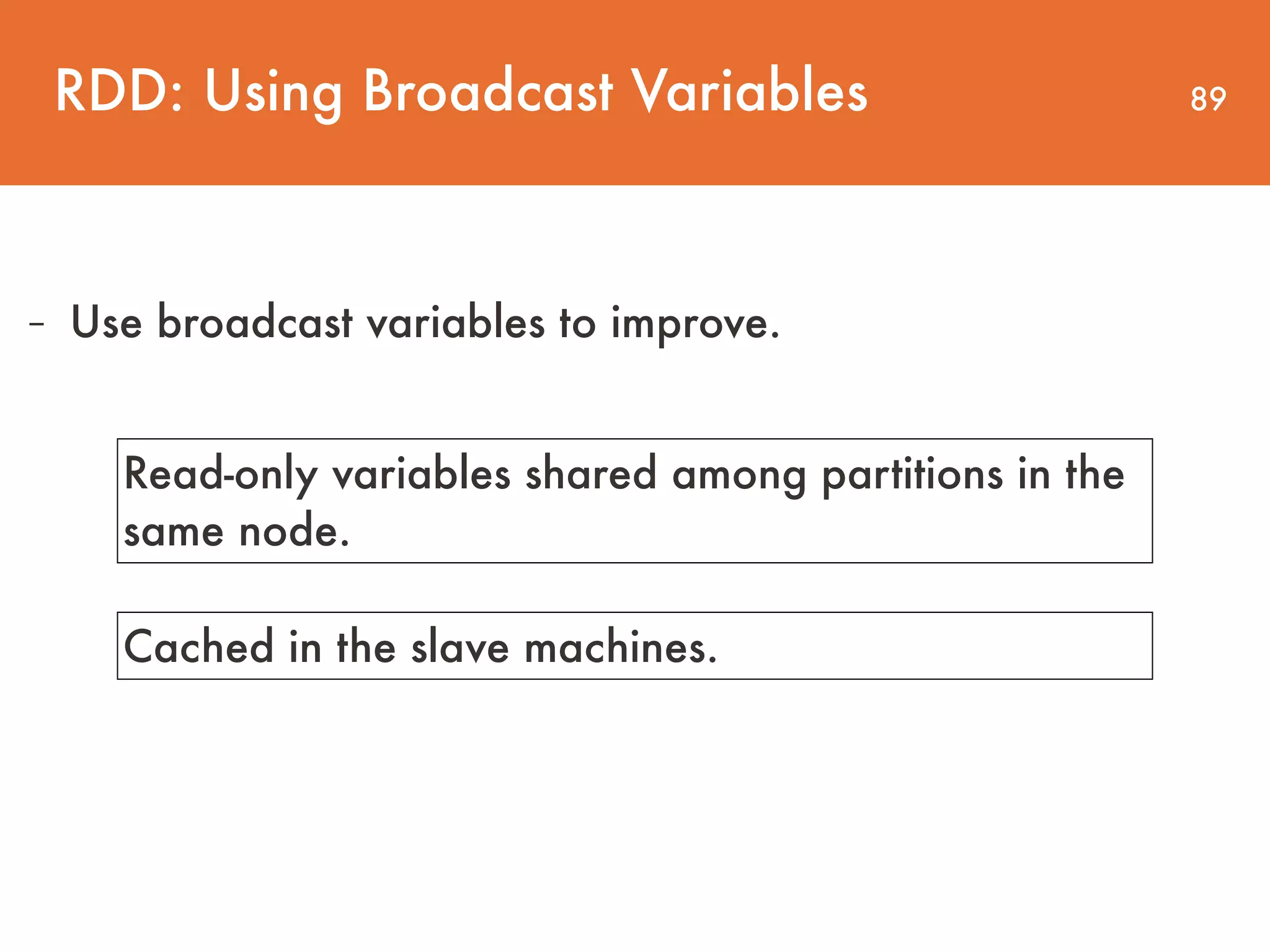 89 - Use broadcast variables to improve. RDD: Using Broadcast Variables Read-only variables shared among partitions in the same node. Cached in the slave machines. 