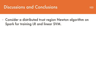 Discussions and Conclusions 103
- Consider a distributed trust region Newton algorithm on
Spark for training LR and linear SVM.
 