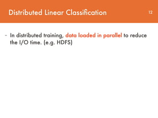 Distributed Linear Classiﬁcation 12
- In distributed training, data loaded in parallel to reduce  
the I/O time. (e.g. HDFS)
 