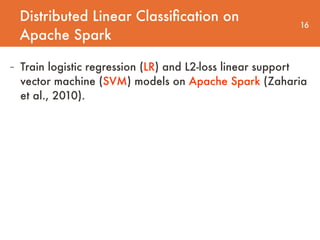 Distributed Linear Classiﬁcation on
Apache Spark
16
- Train logistic regression (LR) and L2-loss linear support
vector machine (SVM) models on Apache Spark (Zaharia
et al., 2010).
 