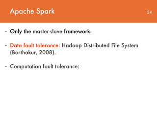 Apache Spark 24
- Only the master-slave framework.
- Data fault tolerance: Hadoop Distributed File System
(Borthakur, 2008).
- Computation fault tolerance:
 