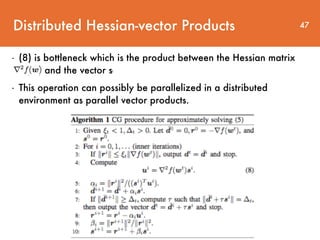 Distributed Hessian-vector Products
- (8) is bottleneck which is the product between the Hessian matrix
r2
f(wt
) and the vector si
- This operation can possibly be parallelized in a distributed
environment as parallel vector products.
47
 