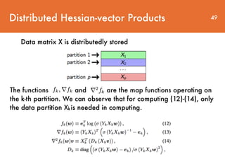Distributed Hessian-vector Products
Data matrix X is distributedly stored
The functions and are the map functions operating on
the k-th partition. We can observe that for computing (12)-(14), only
the data partition Xkis needed in computing.
49
 