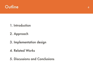 Outline 6
1. Introduction
2. Approach
3. Implementation design
4. Related Works
5. Discussions and Conclusions
 