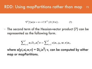 75
- The second term of the Hessian-vector product (7) can be
represented as the following form.
RDD: Using mapPartitions rather than map
where a(yi,xi,w,v) = Di,ixTi v, can be computed by either
map or mapPartitions.
 