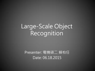 Large-Scale Object
Recognition
Presenter: 電機碩二 賴柏任
Date: 06.18.2015
 