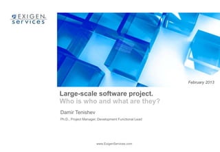 February 2013


Large-scale software project.
Who is who and what are they?
Damir Tenishev
Ph.D., Project Manager, Development Functional Lead




                      www.ExigenServices.com
 