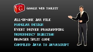 Google web toolkit
All-in-one jar file
modular design
Event driven programming
Dependency injection
Browser Split code
Compiled Java to javascript
 