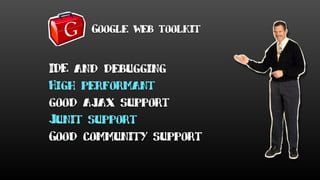 Google web toolkit
IDE and debugging
High performant
good ajax support
Junit support
Good community support
 