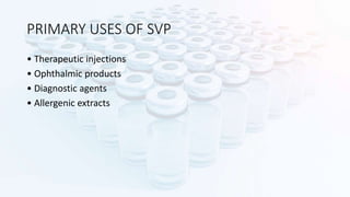 PRIMARY USES OF SVP
• Therapeutic injections
• Ophthalmic products
• Diagnostic agents
• Allergenic extracts
 