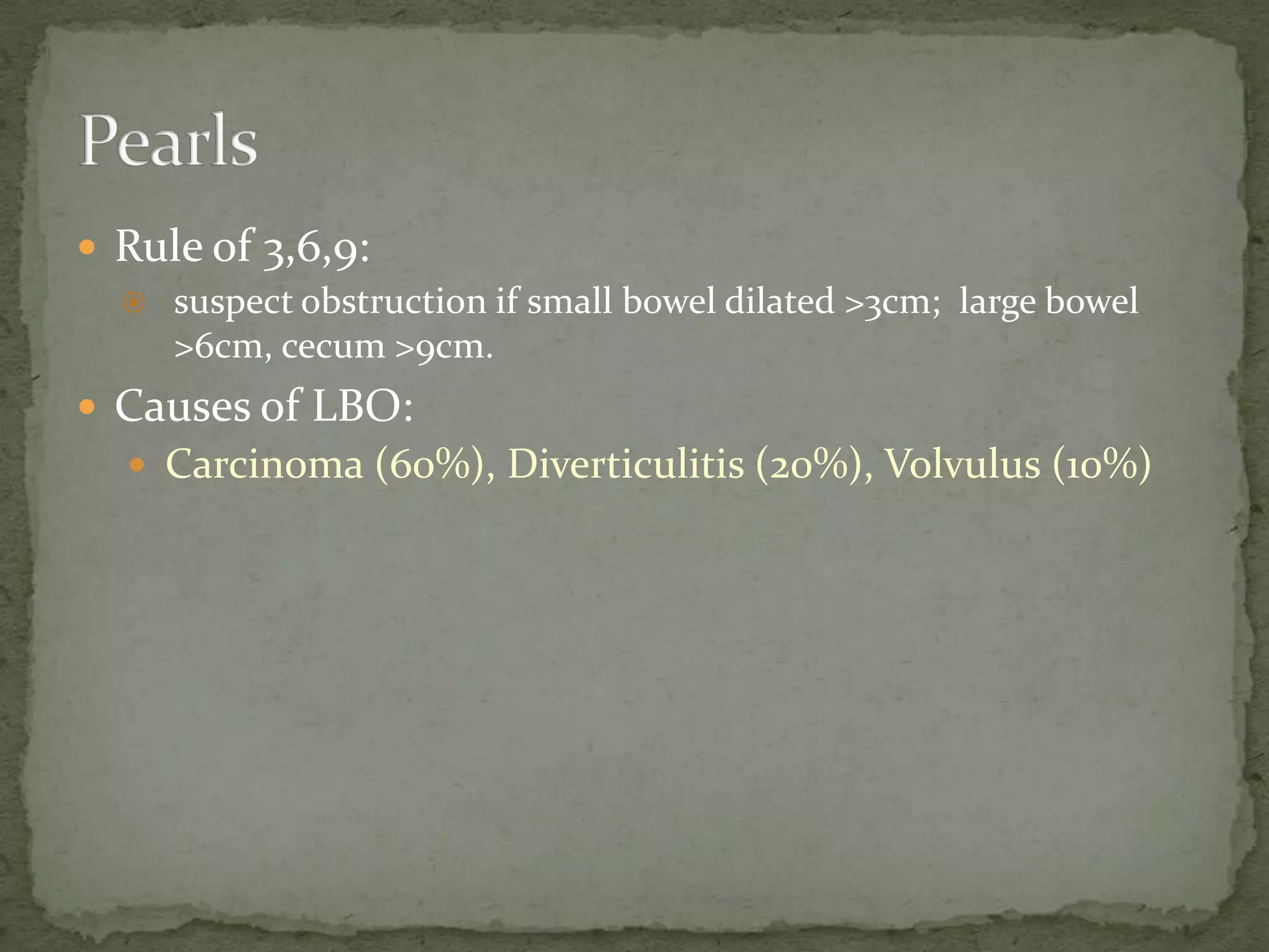  Rule of 3,6,9:
   suspect obstruction if small bowel dilated >3cm; large bowel
    >6cm, cecum >9cm.
 Causes of LBO:
    Carcinoma (60%), Diverticulitis (20%), Volvulus (10%)
 