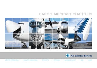 CARGO AIRCRAFT CHARTERS




                                                                       Air Charter Service

NORTH AMERICA   -   SOUTH AMERICA   -   EUROPE   -   AFRICA   -   MIDDLE EAST   -   CIS   -   ASIA
 