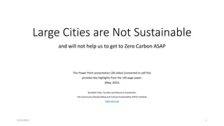 Large Cities are Not Sustainable
This Power Point presentation (28 slides) (converted to pdf file)
provides key highlights from the 140 page paper.
(May, 2022)
By Stefan Pasti, Founder and Resource Coordinator
The Community Peacebuilding and Cultural Sustainability (CPCS) Initiative
www.cpcsi.org
and will not help us to get to Zero Carbon ASAP
5/13/2022 1
 