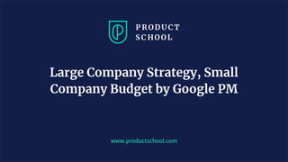 www.productschool.com
Large Company Strategy, Small
Company Budget by Google PM
 