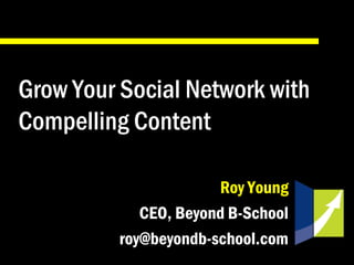 Grow Your Social Network with
Compelling Content
Roy Young
CEO, Beyond B-School
roy@beyondb-school.com
 