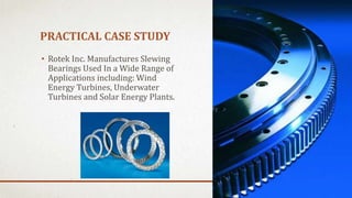 PRACTICAL CASE STUDY
• Rotek Inc. Manufactures Slewing
Bearings Used In a Wide Range of
Applications including: Wind
Energy Turbines, Underwater
Turbines and Solar Energy Plants.
 