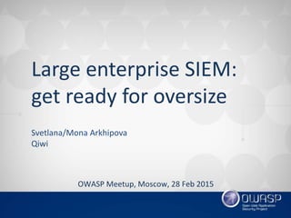 Large enterprise SIEM:
get ready for oversize
Svetlana/Mona Arkhipova
Qiwi
OWASP Meetup, Moscow, 28 Feb 2015
 
