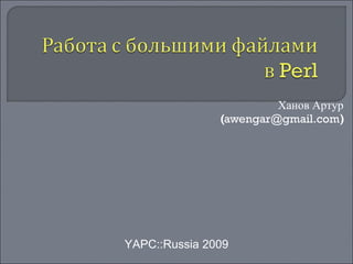 Ханов Артур ( [email_address] ) YAPC::Russia 2009 