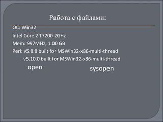 <ul><li>Работа с файлами : </li></ul>open sysopen ОС : Win32 Intel Core 2 T7200 2GHz Mem: 997MHz, 1.00 GB Perl:   v5.8.8 b...