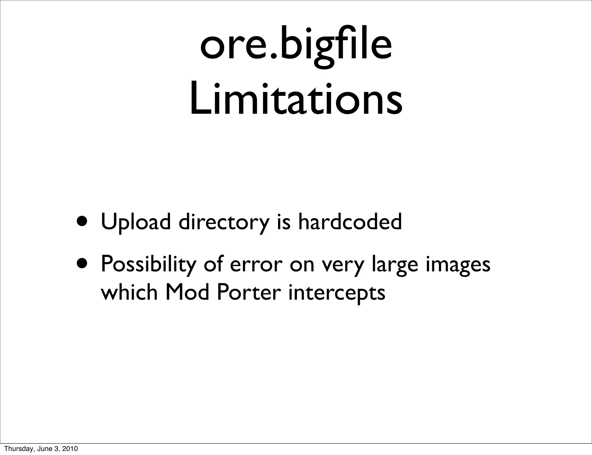 ore.bigﬁle
                                 Limitations

                    • Upload directory is hardcoded
                    • Possibility of error on very large images
                         which Mod Porter intercepts




Thursday, June 3, 2010
 